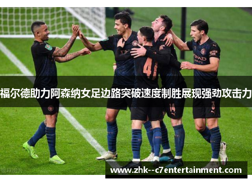 福尔德助力阿森纳女足边路突破速度制胜展现强劲攻击力