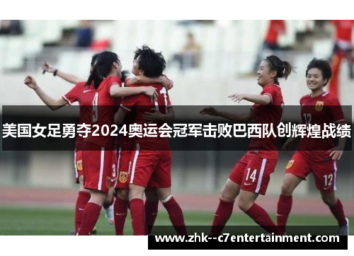 美国女足勇夺2024奥运会冠军击败巴西队创辉煌战绩
