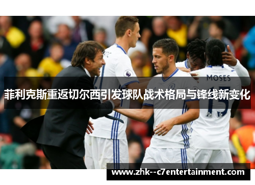 菲利克斯重返切尔西引发球队战术格局与锋线新变化