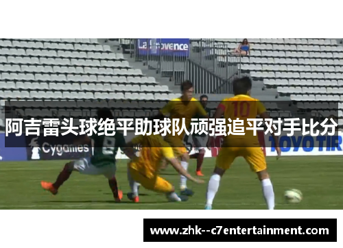 阿吉雷头球绝平助球队顽强追平对手比分