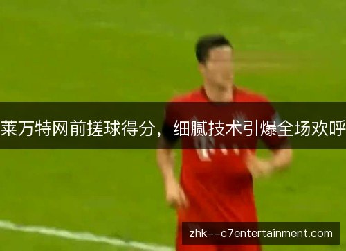 莱万特网前搓球得分，细腻技术引爆全场欢呼