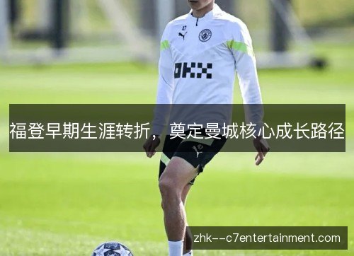 福登早期生涯转折，奠定曼城核心成长路径