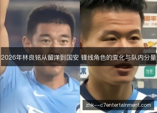 2026年林良铭从留洋到国安 锋线角色的变化与队内分量
